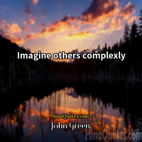John Green Quotes | Imagine others complexly.
  